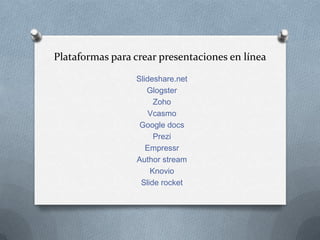 Plataformas para crear presentaciones en línea

                 Slideshare.net
                    Glogster
                      Zoho
                     Vcasmo
                  Google docs
                      Prezi
                    Empressr
                 Author stream
                     Knovio
                  Slide rocket
 