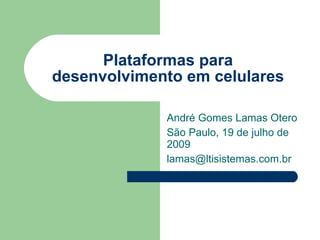 Plataformas para desenvolvimento em celulares André Gomes Lamas Otero São Paulo, 19 de julho de 2009 [email_address] 