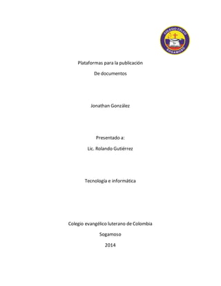 Plataformas para la publicación 
De documentos 
Jonathan González 
Presentado a: 
Lic. Rolando Gutiérrez 
Tecnología e informática 
Colegio evangélico luterano de Colombia 
Sogamoso 
2014 
 