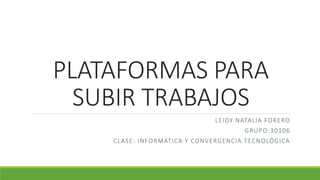 PLATAFORMAS PARA
SUBIR TRABAJOS
LEIDY NATALIA FORERO
GRUPO:30106
CLASE: INFORMÁTICA Y CONVERGENCIA TECNOLÓGICA
 