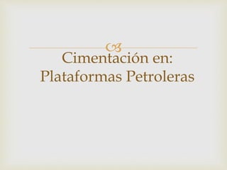  
Cimentación en: 
Plataformas Petroleras 
 
