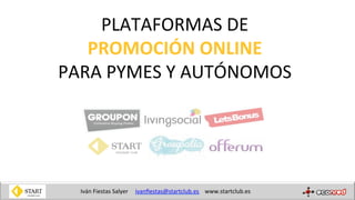 PLATAFORMAS	
  DE	
  
PROMOCIÓN	
  ONLINE	
  
PARA	
  PYMES	
  Y	
  AUTÓNOMOS	
  
Iván	
  Fiestas	
  Salyer 	
  	
  ivanﬁestas@startclub.es	
   	
  www.startclub.es	
  
 