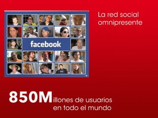 La red social
                     omnipresente




850Millones de usuarios
         en todo el mundo
 