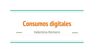 Consumos digitales
Valentina Romero
 