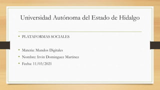 Universidad Autónoma del Estado de Hidalgo
• PLATAFORMAS SOCIALES
• Materia: Mundos Digitales
• Nombre: Irvin Dominguez Martinez
• Fecha: 11/03/2021
 