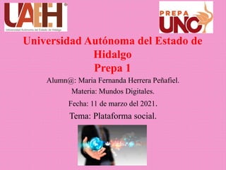 Universidad Autónoma del Estado de
Hidalgo
Prepa 1
Alumn@: Maria Fernanda Herrera Peñafiel.
Materia: Mundos Digitales.
Fecha: 11 de marzo del 2021.
Tema: Plataforma social.
 