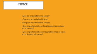 INDICE.
• ¿Qué es una plataforma social?
• ¿Qué son actividades lúdicas?
• Ejemplos de actividades lúdicas
• ¿Qué importancia tiene las plataformas sociales
en el mundo?
• ¿Qué importancia tienen las plataformas sociales
en el ámbito educativo?
 