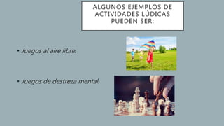 ALGUNOS EJEMPLOS DE
ACTIVIDADES LÚDICAS
PUEDEN SER:
• Juegos al aire libre.
• Juegos de destreza mental.
 