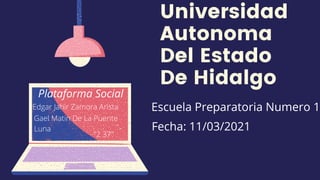 Universidad
Autonoma
Del Estado
De Hidalgo
Escuela Preparatoria Numero 1
Plataforma Social
Edgar Jahir Zamora Arista
Gael Matin De La Puente
Luna
"2 37"
Fecha: 11/03/2021
 