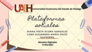Plataformas
sociales
DIANA IVETH ACUÑA GONZÀLEZ
LUNA ALEJANDRA MARIA VELEZ
SAAVEDRA
Universidad Autónoma del Estado de Hidalgo
Mundos Digitales
11/03/2021
 