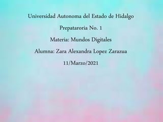 Universidad Autonoma del Estado de Hidalgo
Prepataroria No. 1
Materia: Mundos Digitales
Alumna: Zara Alexandra Lopez Zarazua
11/Marzo/2021
 