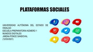 PLATAFORMAS SOCIALES
UNIVERSIDAD AUTÓNOMA DEL ESTADO DE
HIDALGO
ESCUELA PREPARATORIA NÚMERO 1
MUNDOS DIGITALES
JIMENA PONCE SANDOVAL
(12/03/2021)
 