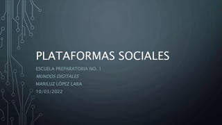 PLATAFORMAS SOCIALES
ESCUELA PREPARATORIA NO. 1
MUNDOS DIGITALES
MARILUZ LÓPEZ LARA
10/03/2022
 