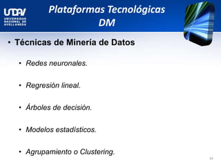 Plataformas Tecnológicas
DM
• Técnicas de Minería de Datos
• Redes neuronales.
• Regresión lineal.
• Árboles de decisión.
• Modelos estadísticos.
• Agrupamiento o Clustering.
34
 