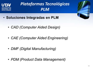 Plataformas Tecnológicas
PLM
• Soluciones Integradas en PLM
• CAD (Computer Aided Design)
• CAE (Computer Aided Engineering)
• DMF (Digital Manufacturing)
• PDM (Product Data Management)
42
 