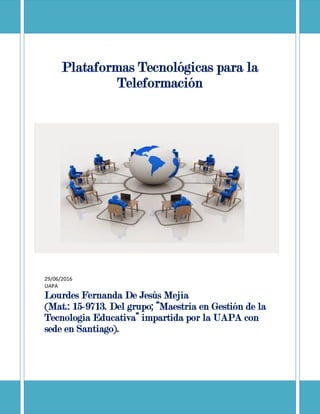 Plataformas Tecnológicas para la
Teleformación
29/06/2016
UAPA
Lourdes Fernanda De Jesús Mejía
(Mat.: 15-9713. Del grupo; “Maestría en Gestión de la
Tecnologia Educativa” impartida por la UAPA con
sede en Santiago).
 