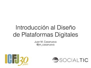 Juan M. Casanueva
@jm_casanueva
Introducción al Diseño
de Plataformas Digitales
 