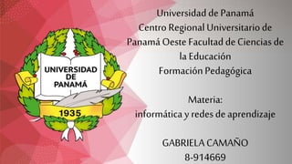 UniversidaddePanamá
CentroRegionalUniversitariode
PanamáOeste FacultaddeCienciasde
la Educación
FormaciónPedagógica
Materia:
informáticay redesdeaprendizaje
GABRIELACAMAÑO
8-914669
 