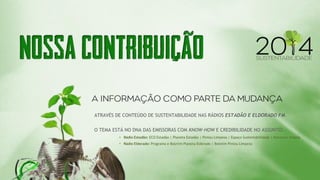 ATRAVÉS DE CONTEÚDO DE SUSTENTABILIDADE NAS RÁDIOS ESTADÃO E ELDORADO FM. O TEMA ESTÁ NO DNA DAS EMISSORAS COM KNOW-HOW E CREDIBILIDADE NO ASSUNTO: 
• Rádio Estadão: ECO Estadão | Planeta Estadão | Pintou Limpeza | Espaço Sustentabilidade | Natureza Urbana 
• Rádio Eldorado: Programa e Boletim Planeta Eldorado | Boletim Pintou Limpeza  