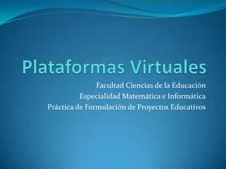 Plataformas Virtuales Facultad Ciencias de la Educación Especialidad Matemática e Informática Práctica de Formulación de Proyectos Educativos 