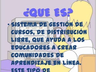 ¿QUE ES?Sistema de gestión de cursos, de distribución libre, que ayuda a los educadores a crear comunidades de aprendizaje en línea. Este tipo de plataformas tecnológicas también se conoce como LMS