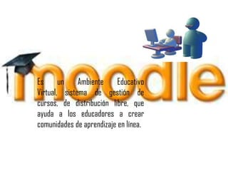 Es un Ambiente Educativo Virtual, sistema de gestión de cursos, de distribución libre, que ayuda a los educadores a crear comunidades de aprendizaje en línea. 