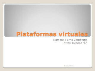 Plataformas virtuales
          Nombre : Elvis Zambrano
                Nivel: Décimo “C”




                 Elvis Zambrano     1
 