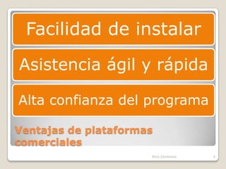 Facilidad de instalar

Asistencia ágil y rápida

Alta confianza del programa

Ventajas de plataformas
comerciales
                      Elvis Zambrano   6
 