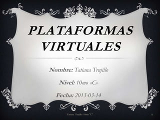 PLATAFORMAS
 VIRTUALES
  Nombre: Tatiana Trujillo
      Nivel: 10mo «C»
    Fecha: 2013-03-14

         Tatiana Trujillo 10mo "C"   1
 