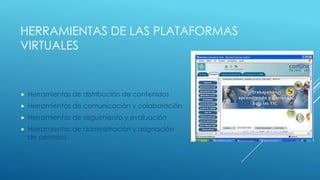 HERRAMIENTAS DE LAS PLATAFORMAS
VIRTUALES


   Herramientas de distribución de contenidos
   Herramientas de comunicación y colaboración
   Herramientas de seguimiento y evaluación
   Herramientas de administración y asignación
    de permisos
 