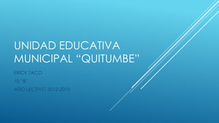 UNIDAD EDUCATIVA
MUNICIPAL “QUITUMBE”
ERICK TACO
10 “B”
AÑO LECTIVO 2012-2013
 