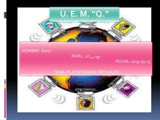 U. E. M. “Q.”


NOMBRE: Dany
                      NIVEL: 10 mo “B”
                                         FECHA: 2013-03-15

               TEMA: PLATAFORMAS VIRTUALES
 