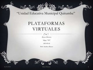 “Unidad Educativa Municipal Quitumbe”

                    PLATAFORMAS
                     VIRTUALES
                             Bryan Moreno
                               10mo “”B”
                               2013-03-16
                           Prof. Andrea Bunce




16/03/2013                    Bryan Moreno           1
 