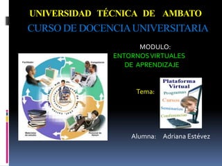 UNIVERSIDAD TÉCNICA DE AMBATO
CURSO DE DOCENCIAUNIVERSITARIA
MODULO:
ENTORNOSVIRTUALES
DE APRENDIZAJE
Tema:
Alumna: Adriana Estévez
 