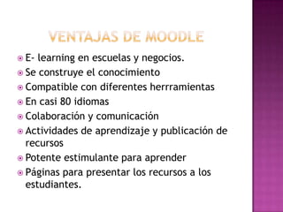  E- learning en escuelas y negocios.
 Se construye el conocimiento
 Compatible con diferentes herrramientas
 En casi 80 idiomas
 Colaboración y comunicación
 Actividades de aprendizaje y publicación de
recursos
 Potente estimulante para aprender
 Páginas para presentar los recursos a los
estudiantes.
 