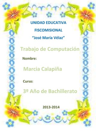 UNIDAD EDUCATIVA
FISCOMISIONAL
“José María Vélaz”

Trabajo de Computación
Nombre:

Marcia Calapiña
Curso:

3º Año de Bachillerato
2013-2014

 