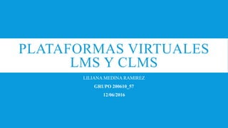 PLATAFORMAS VIRTUALES
LMS Y CLMS
LILIANA MEDINA RAMIREZ
GRUPO 200610_57
12/06/2016
 