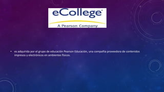 • es adquirida por el grupo de educación Pearson Educación, una compañía proveedora de contenidos
impresos y electrónicos en ambientes físicos.
 