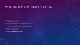 WEB GRAFIA PLATAFORMA EDUCATIVA
• http://com8s.com/
• https://www.schoology.com/home.php
• https://www.edmodo.com/?language=es
• http://lectrio.com/
• https://www.udemy.com/
 
