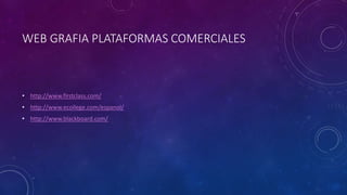 WEB GRAFIA PLATAFORMAS COMERCIALES
• http://www.firstclass.com/
• http://www.ecollege.com/espanol/
• http://www.blackboard.com/
 