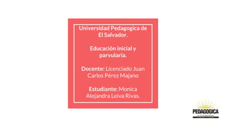 Universidad Pedagogica de
El Salvador.
Educación inicial y
parvularia.
Docente: Licenciado Juan
Carlos Pérez Majano
Estudiante: Monica
Alejandra Leiva Rivas.
 