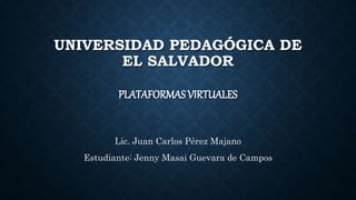 UNIVERSIDAD PEDAGÓGICA DE
EL SALVADOR
PLATAFORMAS VIRTUALES
Lic. Juan Carlos Pérez Majano
Estudiante: Jenny Masai Guevara de Campos
 