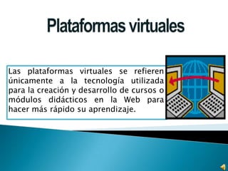 Plataformas virtuales Las plataformas virtuales se refieren únicamente a la tecnología utilizada para la creación y desarrollo de cursos o módulos didácticos en la Web para hacer más rápido su aprendizaje. 