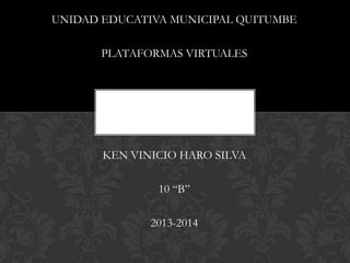 UNIDAD EDUCATIVA MUNICIPAL QUITUMBE

       PLATAFORMAS VIRTUALES




       KEN VINICIO HARO SILVA

               10 “B”

              2013-2014
 