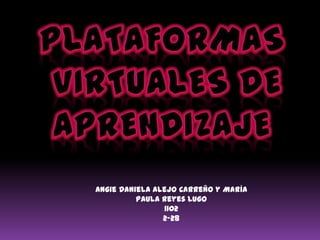 Plataformas  virtuales de  aprendizaje Angie Daniela Alejo Carreño y María Paula Reyes Lugo 1102 2-28 