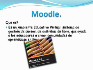 Moodle.Que es?Es un Ambiente Educativo Virtual, sistema de gestión de cursos, de distribución libre, que ayuda a los educadores a crear comunidades de aprendizaje en línea.