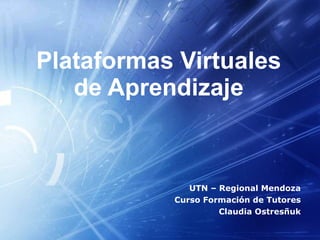 Plataformas Virtuales de Aprendizaje UTN – Regional Mendoza Curso Formación de Tutores Claudia Ostresñuk 