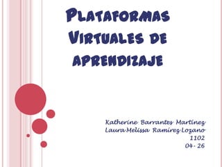 Plataformas Virtuales de aprendizaje Katherine  Barrantes  Martínez Laura Melissa  Ramírez Lozano 1102 04- 26 