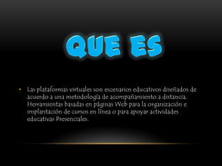 Que es Las plataformas virtuales son escenarios educativos diseñados de acuerdo a una metodología de acompañamiento a distancia. Herramientas basadas en páginas Web para la organización e implantación de cursos en línea o para apoyar actividades educativas Presenciales.