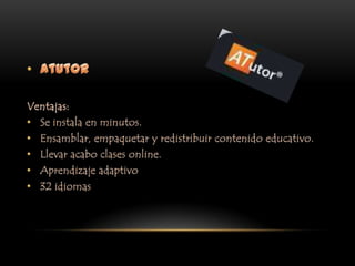 AtutorVentajas:Se instala en minutos.Ensamblar, empaquetar y redistribuir contenido educativo.Llevar acabo clases online.Aprendizaje adaptivo32 idiomas